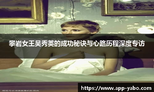攀岩女王吴秀英的成功秘诀与心路历程深度专访